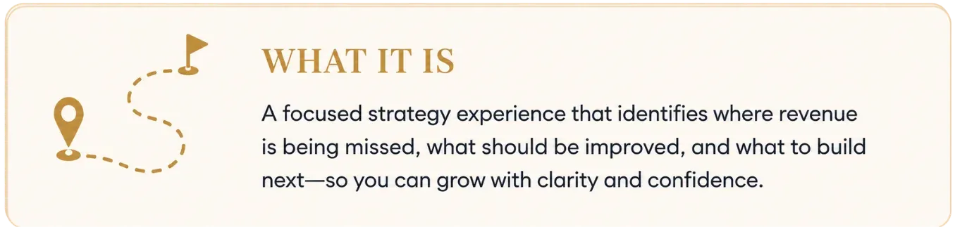 What It Is: A focused strategy experience that identifies where revenue is being missed, what should be improved, and what to build next—so you can grow with clarity and confidence.